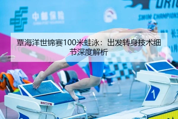 覃海洋世锦赛100米蛙泳：出发转身技术细节深度解析