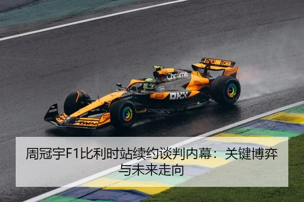 周冠宇F1比利时站续约谈判内幕：关键博弈与未来走向