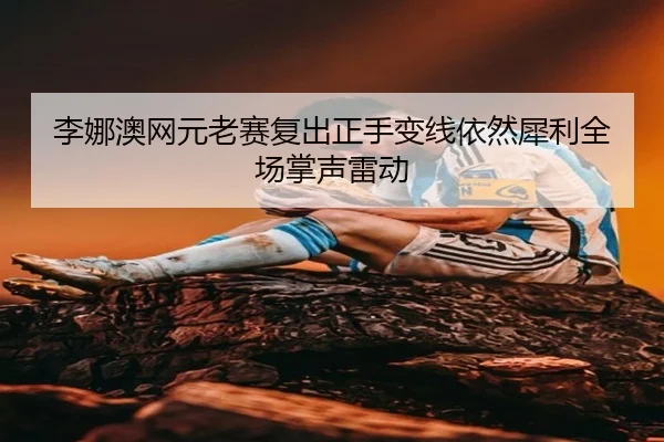 李娜澳网元老赛复出正手变线依然犀利全场掌声雷动
