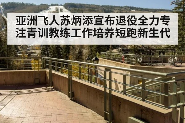 亚洲飞人苏炳添宣布退役全力专注青训教练工作培养短跑新生代