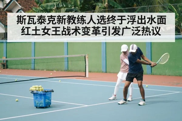 斯瓦泰克新教练人选终于浮出水面 红土女王战术变革引发广泛热议