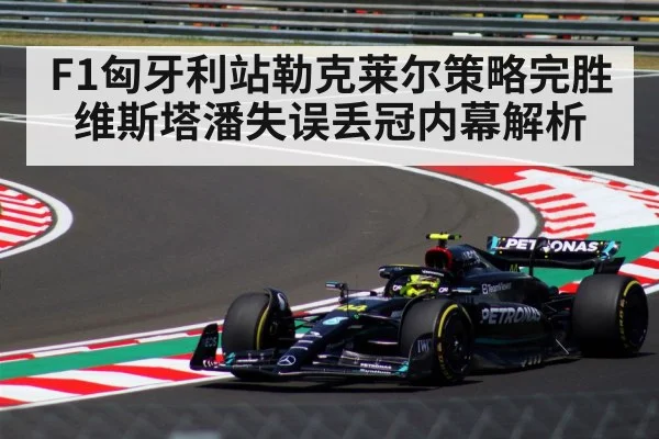 F1匈牙利站勒克莱尔策略完胜维斯塔潘失误丢冠内幕解析
