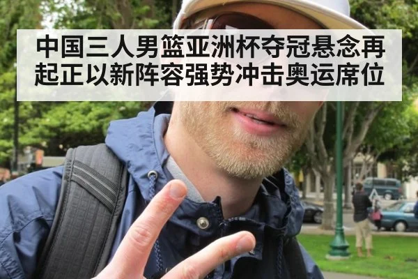 中国三人男篮亚洲杯夺冠悬念再起正以新阵容强势冲击奥运席位