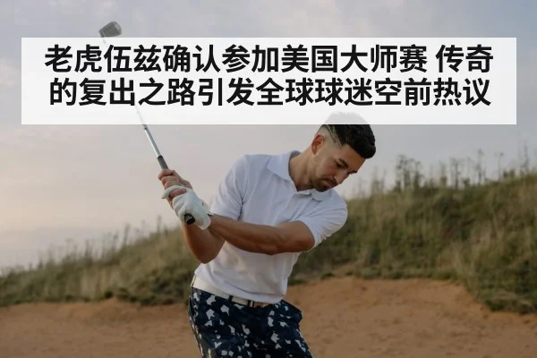 老虎伍兹确认参加美国大师赛 传奇的复出之路引发全球球迷空前热议