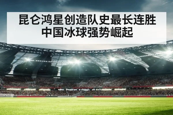 昆仑鸿星创造队史最长连胜 中国冰球强势崛起