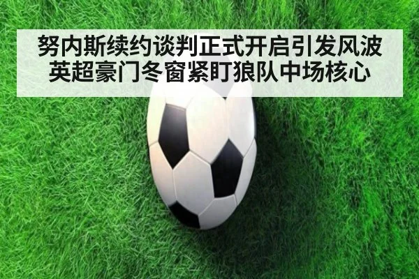努内斯续约谈判正式开启引发风波 英超豪门冬窗紧盯狼队中场核心