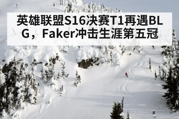 英雄联盟S16决赛T1再遇BLG，Faker冲击生涯第五冠