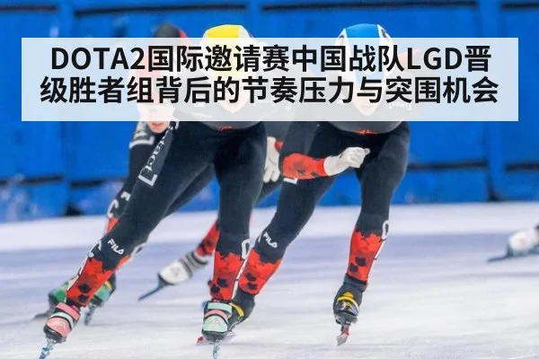 DOTA2国际邀请赛中国战队LGD晋级胜者组背后的节奏压力与突围机会