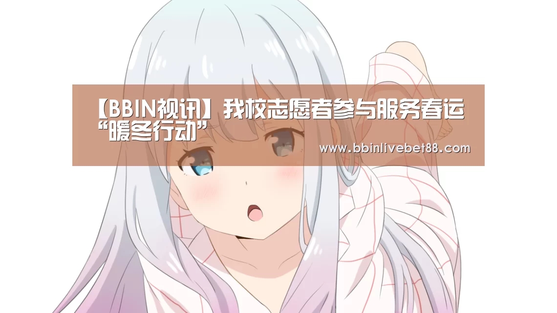 【BBIN视讯】我校志愿者参与服务春运“暖冬行动”